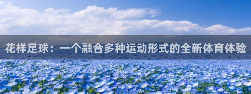 花样足球：一个融合多种运动形式的全新体育体验
